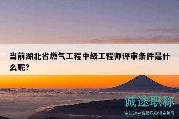 當前湖北省燃氣工程中級工程師評審條件是什么呢？