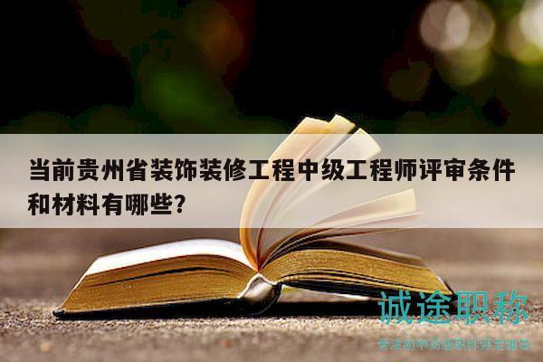當(dāng)前貴州省裝飾裝修工程中級工程師評審條件和材料有哪些？