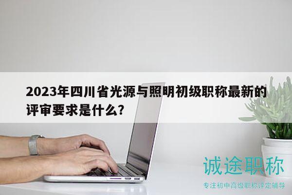 2023年四川省光源與照明初級(jí)職稱最新的評(píng)審要求是什么？