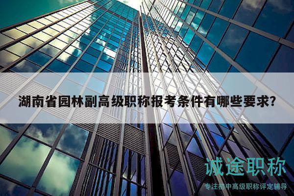 湖南省園林副高級職稱報考條件有哪些要求？