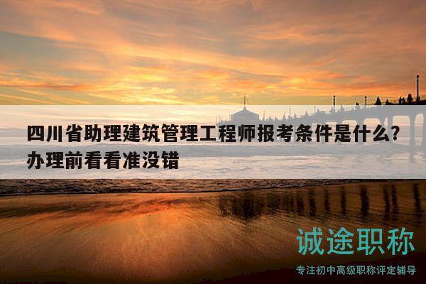 四川省助理建筑管理工程師報考條件是什么？辦理前看看準沒錯
