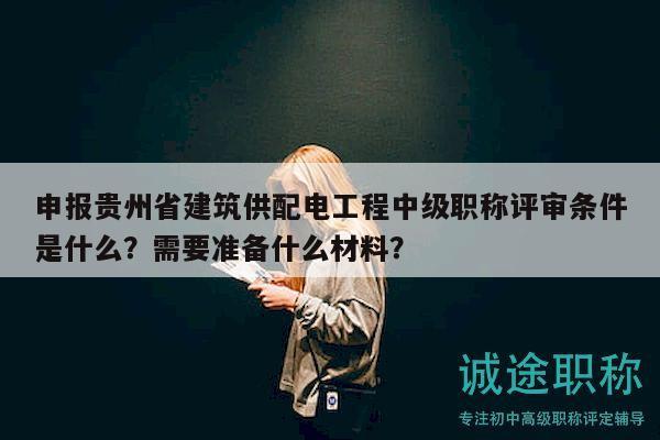 申報貴州省建筑供配電工程中級職稱評審條件是什么？需要準備什么材料？