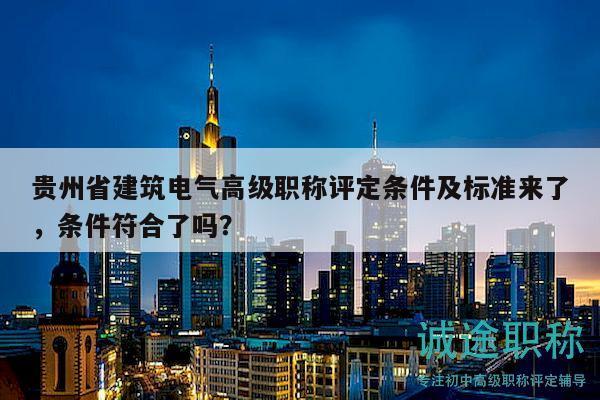 貴州省建筑電氣高級(jí)職稱評(píng)定條件及標(biāo)準(zhǔn)來了，條件符合了嗎？