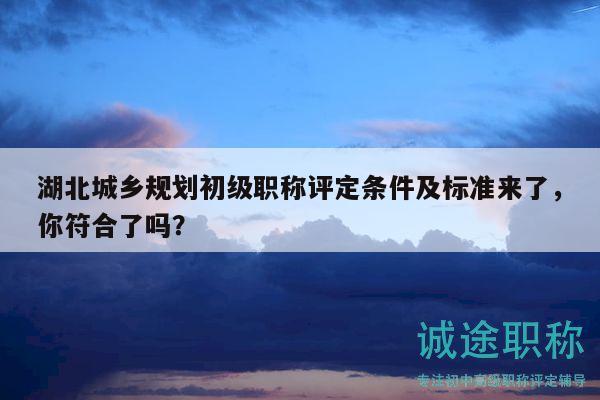 湖北城鄉(xiāng)規(guī)劃初級職稱評定條件及標(biāo)準(zhǔn)來了，你符合了嗎？