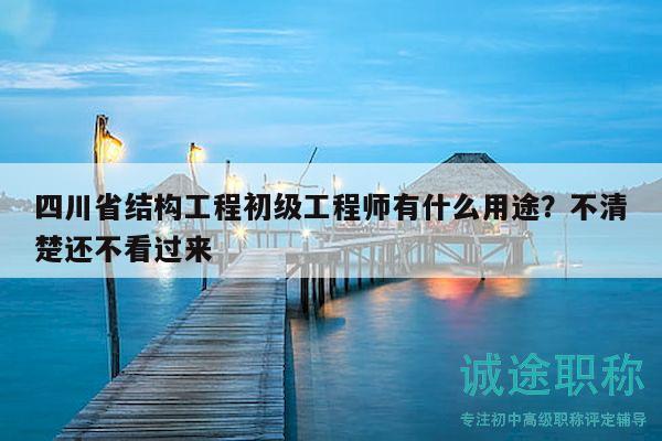 四川省結(jié)構(gòu)工程初級(jí)工程師有什么用途？不清楚還不看過(guò)來(lái)