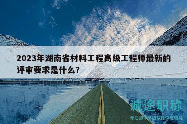 2023年湖南省材料工程高級工程師最新的評審要求是什么？