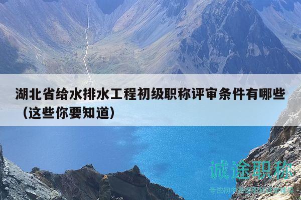 湖北省給水排水工程初級職稱評審條件有哪些（這些你要知道）