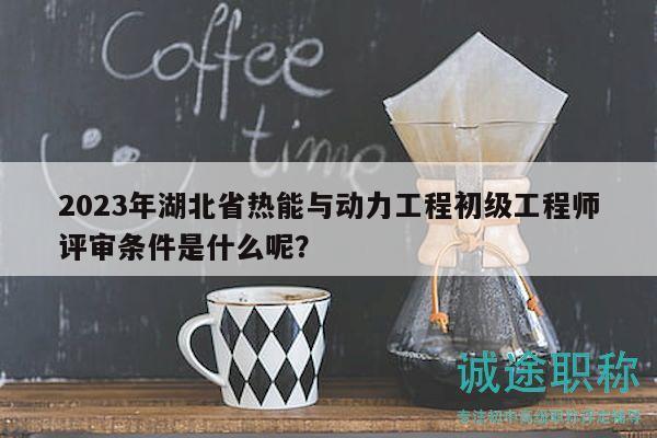2023年湖北省熱能與動(dòng)力工程初級(jí)工程師評(píng)審條件是什么呢？