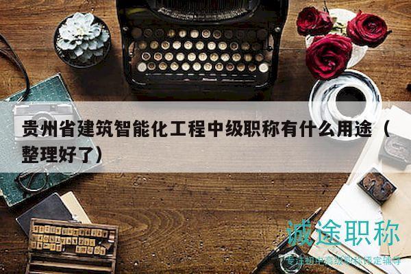 貴州省建筑智能化工程中級(jí)職稱有什么用途（整理好了）