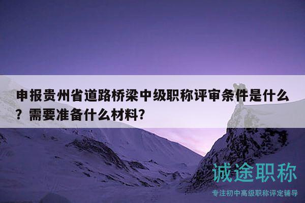 申報貴州省道路橋梁中級職稱評審條件是什么？需要準備什么材料？