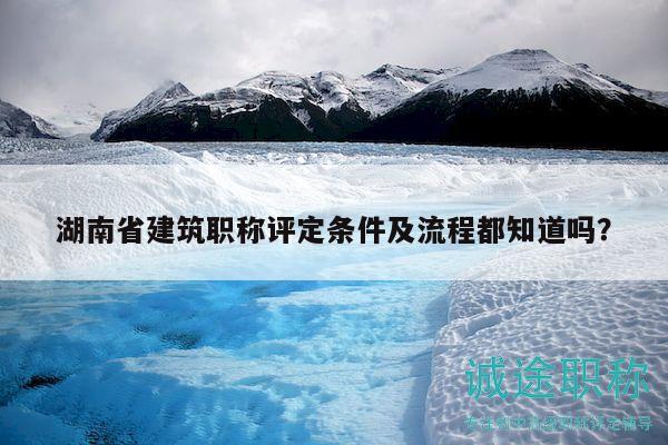 湖南省建筑職稱評定條件及流程都知道嗎？