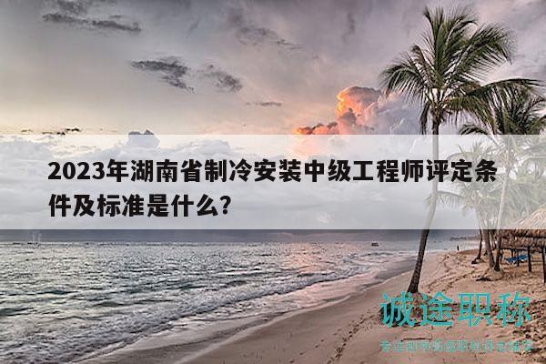 2023年湖南省制冷安裝中級工程師評定條件及標(biāo)準(zhǔn)是什么？