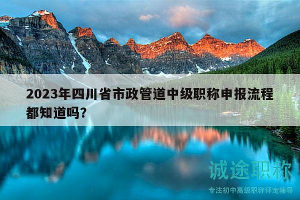 2023年四川省市政管道中級(jí)職稱申報(bào)流程都知道嗎？