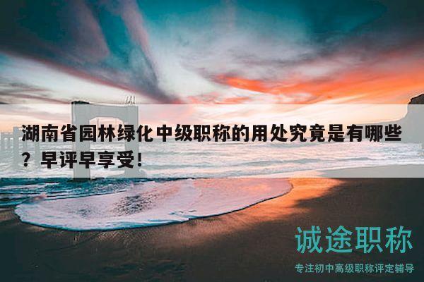 湖南省園林綠化中級(jí)職稱的用處究竟是有哪些？早評(píng)早享受！