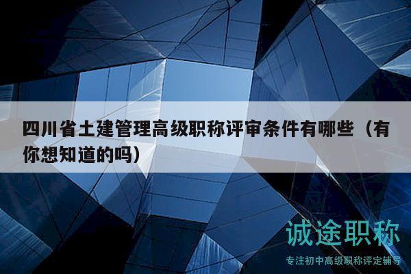 四川省土建管理高級職稱評審條件有哪些（有你想知道的嗎）