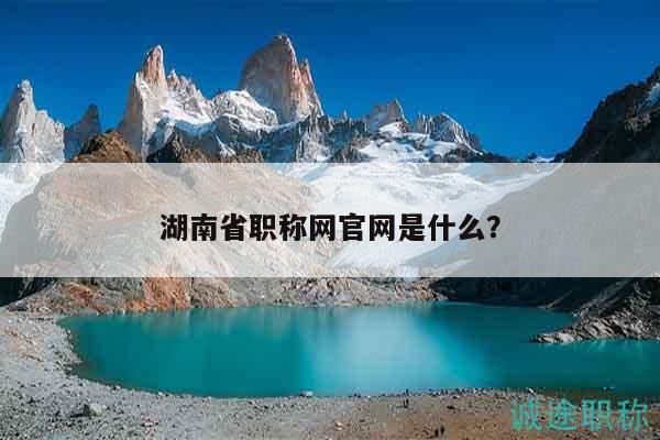 湖南省職稱網官網是什么？