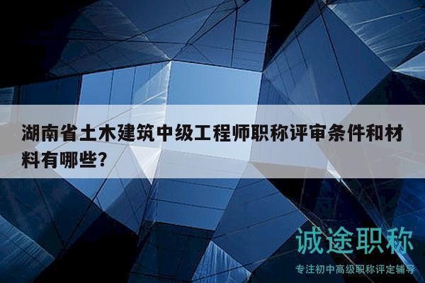 湖南省土木建筑中級(jí)工程師職稱評(píng)審條件和材料有哪些？
