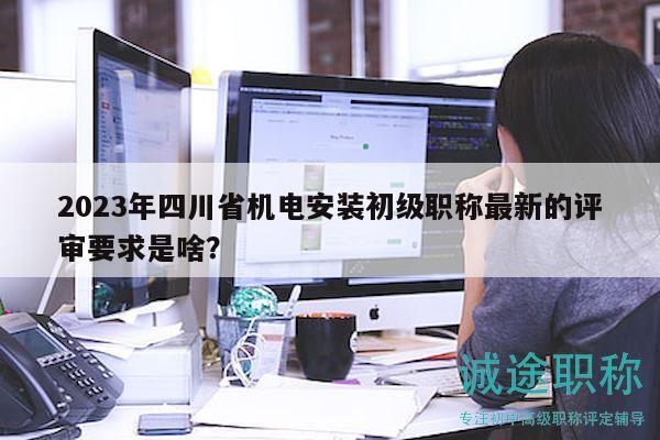 2023年四川省機(jī)電安裝初級(jí)職稱最新的評(píng)審要求是啥？