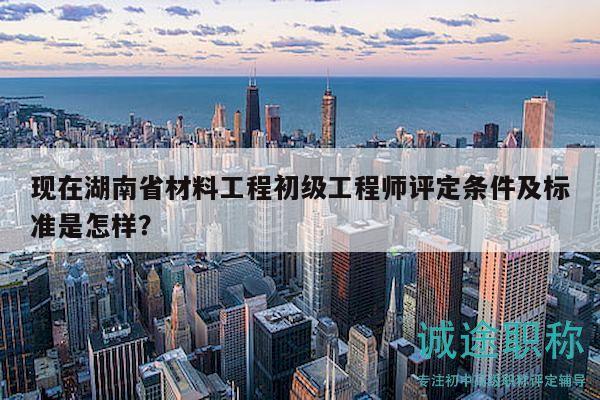 現(xiàn)在湖南省材料工程初級(jí)工程師評(píng)定條件及標(biāo)準(zhǔn)是怎樣？