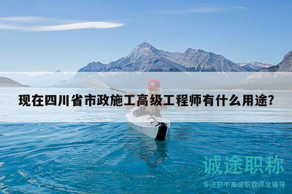 現(xiàn)在四川省市政施工高級(jí)工程師有什么用途？