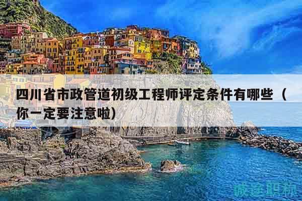四川省市政管道初級(jí)工程師評(píng)定條件有哪些（你一定要注意啦）
