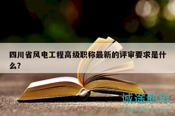 四川省風電工程高級職稱最新的評審要求是什么？