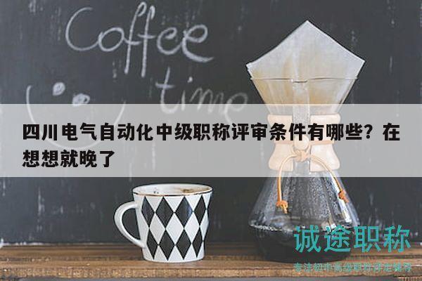 四川電氣自動化中級職稱評審條件有哪些？在想想就晚了