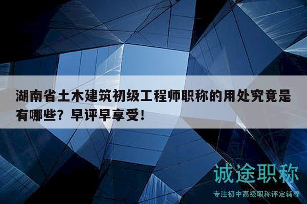 湖南省土木建筑初級工程師職稱的用處究竟是有哪些？早評早享受！