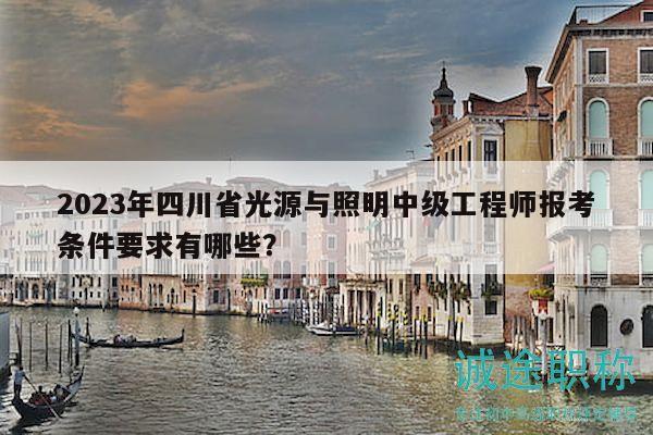 2023年四川省光源與照明中級工程師報考條件要求有哪些？