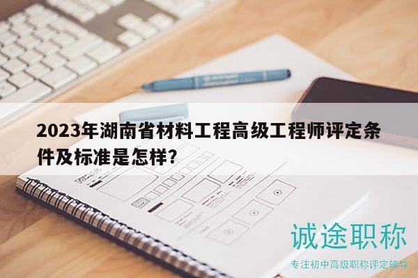 2023年湖南省材料工程高級工程師評定條件及標(biāo)準(zhǔn)是怎樣？