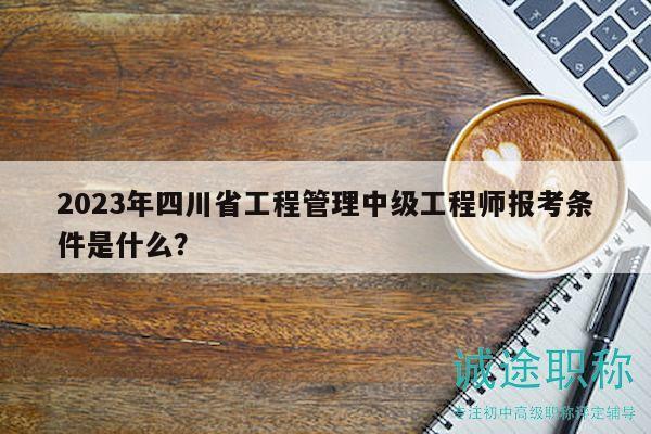 2023年四川省工程管理中級(jí)工程師報(bào)考條件是什么？