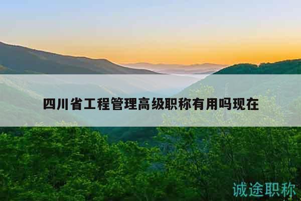 四川省工程管理高級(jí)職稱有用嗎現(xiàn)在