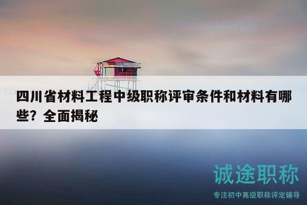 四川省材料工程中級(jí)職稱評(píng)審條件和材料有哪些？全面揭秘