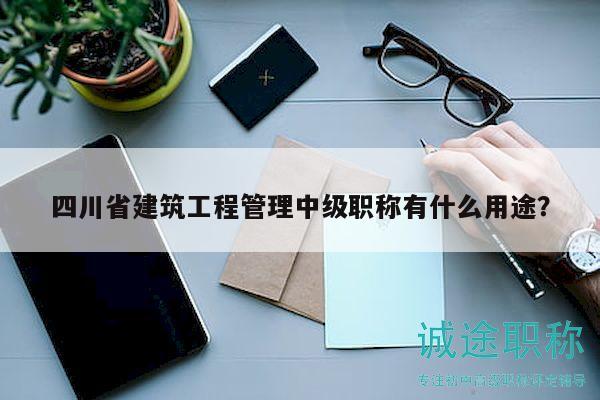四川省建筑工程管理中級職稱有什么用途？