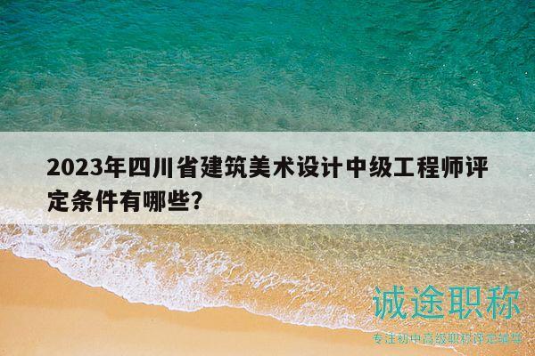 2023年四川省建筑美術(shù)設(shè)計(jì)中級(jí)工程師評(píng)定條件有哪些？