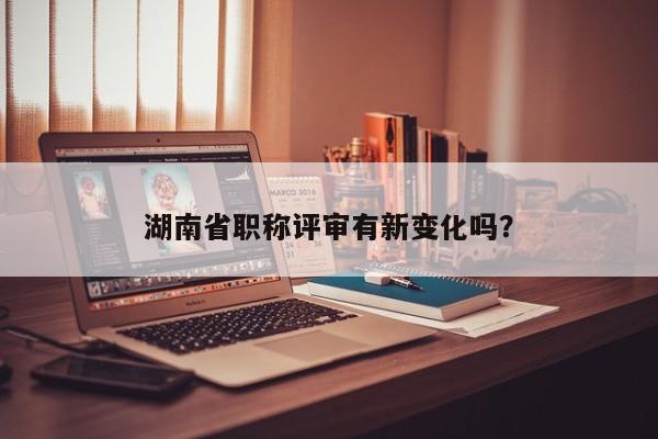 湖南省職稱評(píng)審有新變化嗎？