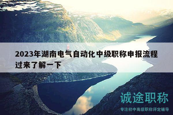 2023年湖南電氣自動(dòng)化中級(jí)職稱申報(bào)流程過(guò)來(lái)了解一下