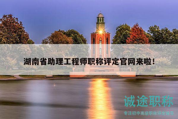 湖南省助理工程師職稱(chēng)評(píng)定官網(wǎng)來(lái)啦！