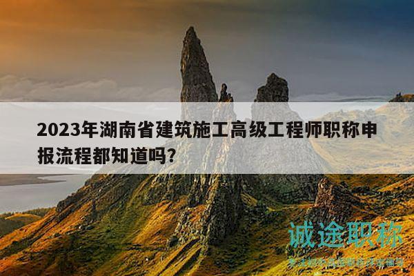 2023年湖南省建筑施工高級(jí)工程師職稱(chēng)申報(bào)流程都知道嗎？