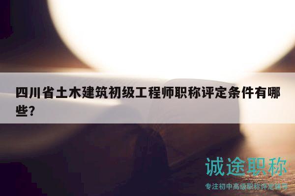 四川省土木建筑初級工程師職稱評定條件有哪些？