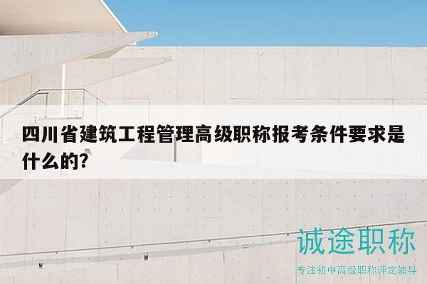 四川省建筑工程管理高級(jí)職稱報(bào)考條件要求是什么的？