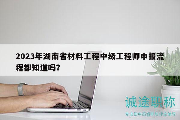 2023年湖南省材料工程中級(jí)工程師申報(bào)流程都知道嗎？