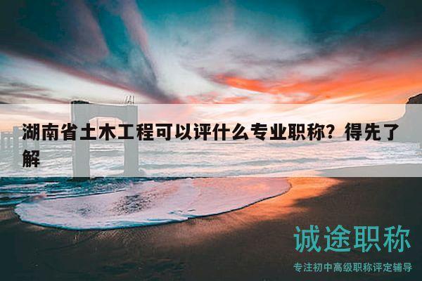 湖南省土木工程可以評什么專業(yè)職稱？得先了解