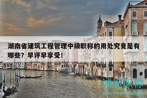 湖南省建筑工程管理中級(jí)職稱的用處究竟是有哪些？早評(píng)早享受！