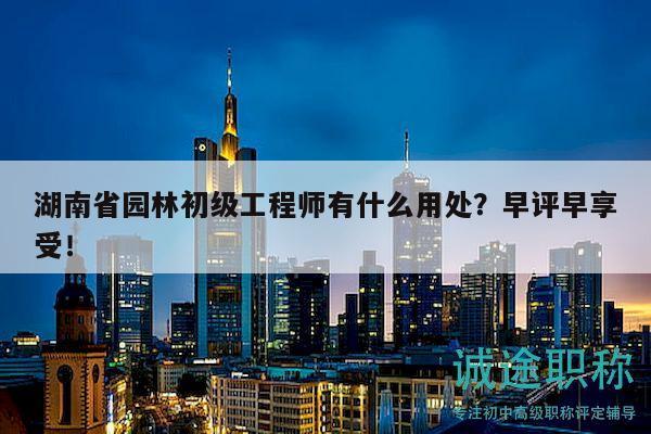 湖南省園林初級工程師有什么用處？早評早享受！