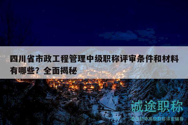 四川省市政工程管理中級職稱評審條件和材料有哪些？全面揭秘