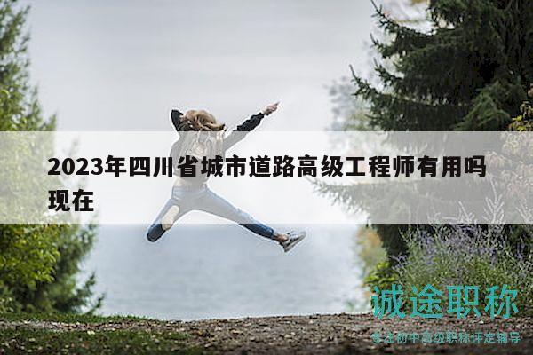 2023年四川省城市道路高級工程師有用嗎現(xiàn)在