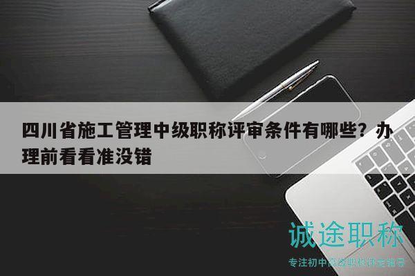 四川省施工管理中級職稱評審條件有哪些？辦理前看看準沒錯