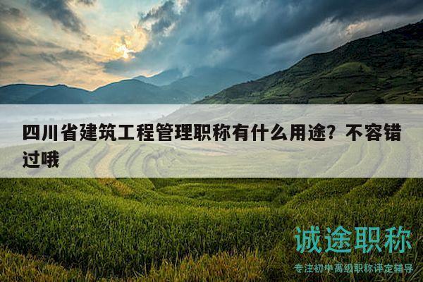 四川省建筑工程管理職稱有什么用途？不容錯(cuò)過(guò)哦