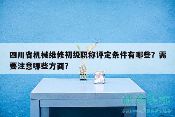四川省機(jī)械維修初級(jí)職稱(chēng)評(píng)定條件有哪些？需要注意哪些方面？